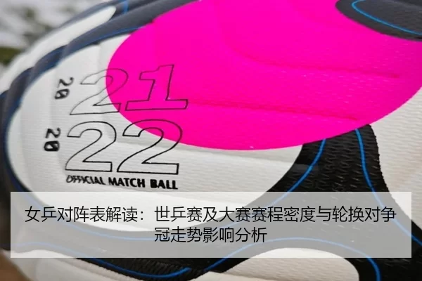 女乒对阵表解读：世乒赛及大赛赛程密度与轮换对争冠走势影响分析