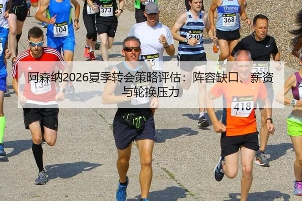 阿森纳2026夏季转会策略评估：阵容缺口、薪资与轮换压力