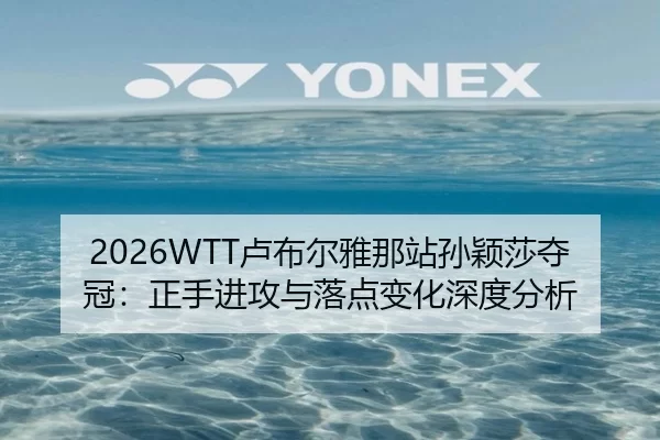 2026WTT卢布尔雅那站孙颖莎夺冠：正手进攻与落点变化深度分析