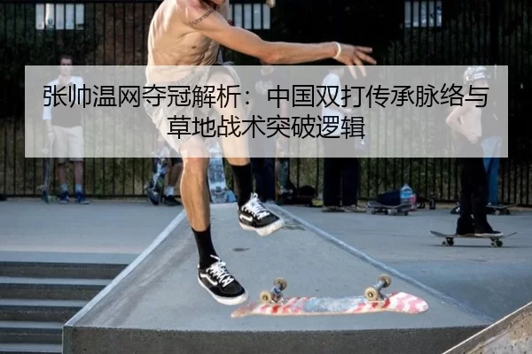 张帅温网夺冠解析：中国双打传承脉络与草地战术突破逻辑