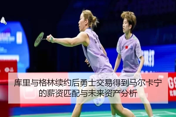 库里与格林续约后勇士交易得到马尔卡宁的薪资匹配与未来资产分析